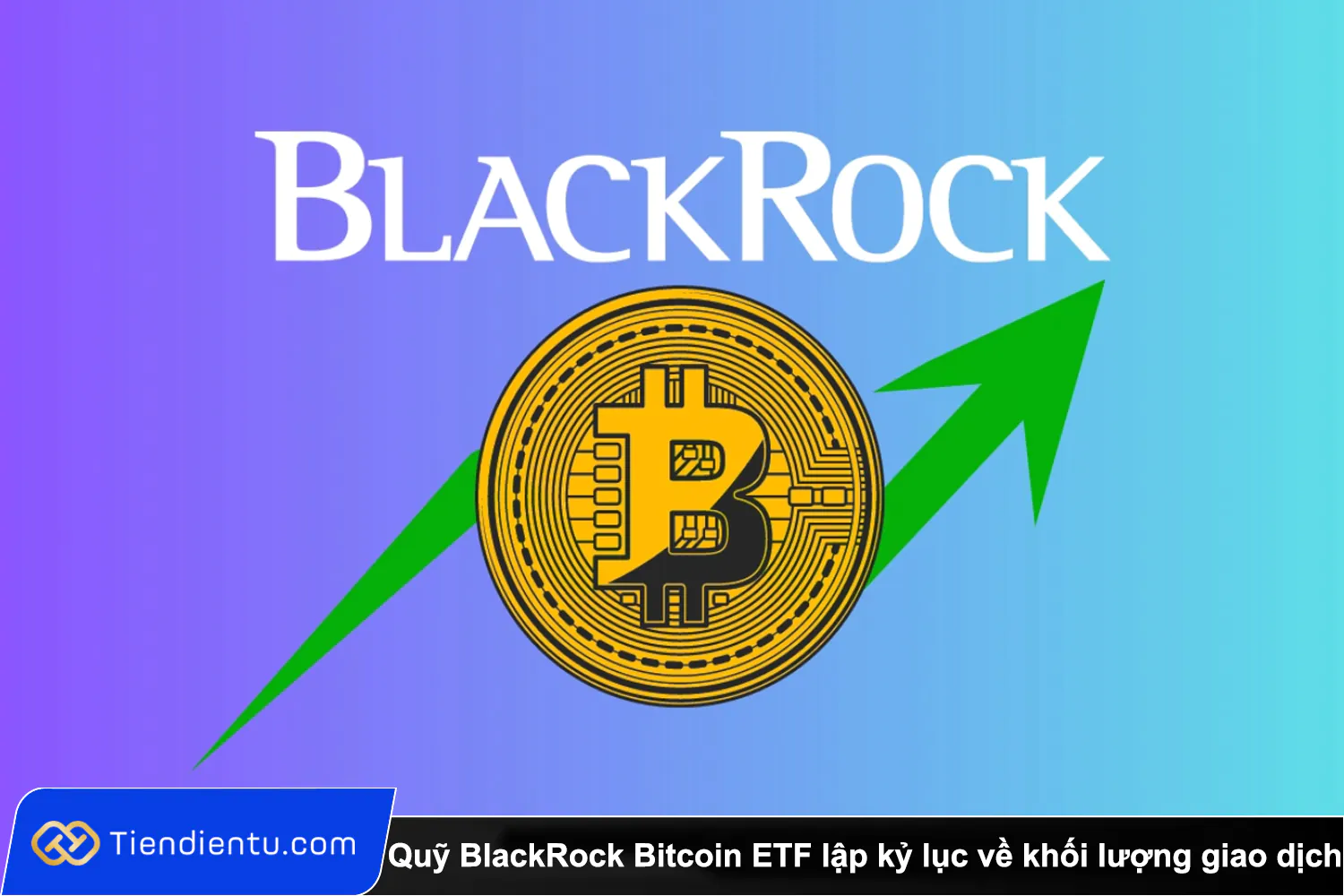 Quy BlackRock Bitcoin ETF lap ky luc ve khoi luong giao dich