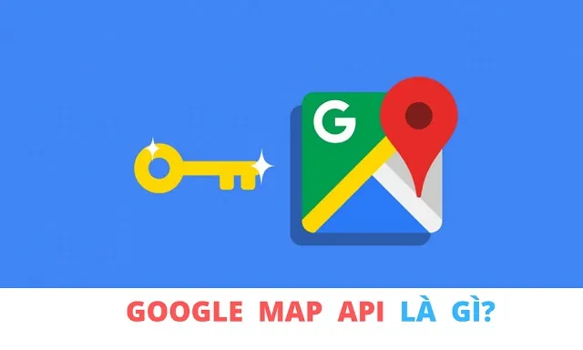 Google Maps API Key là gì? Google Maps API Key là gì?
